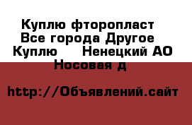 Куплю фторопласт - Все города Другое » Куплю   . Ненецкий АО,Носовая д.